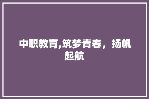 中职教育,筑梦青春，扬帆起航