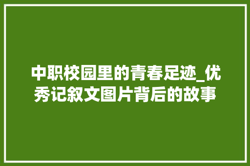 中职校园里的青春足迹_优秀记叙文图片背后的故事