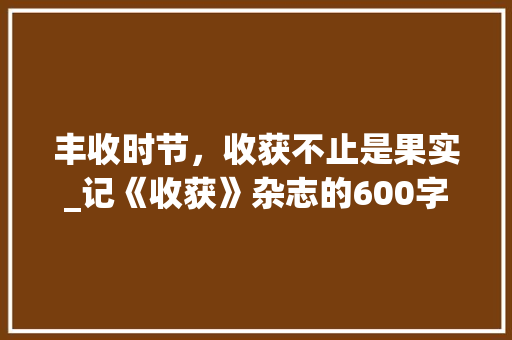 丰收时节，收获不止是果实_记《收获》杂志的600字读后感