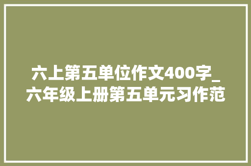 六上第五单位作文400字_六年级上册第五单元习作范文