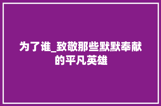 为了谁_致敬那些默默奉献的平凡英雄