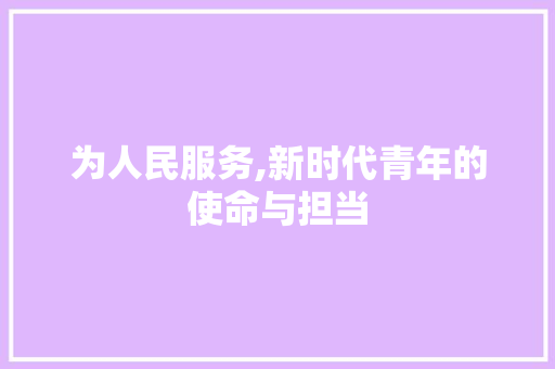 为人民服务,新时代青年的使命与担当