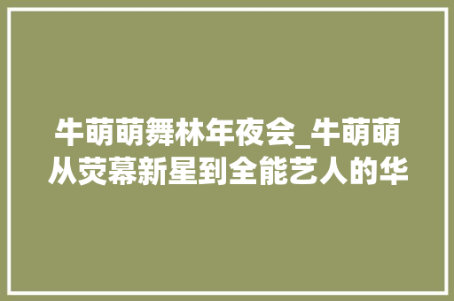 牛萌萌舞林年夜会_牛萌萌从荧幕新星到全能艺人的华丽回身