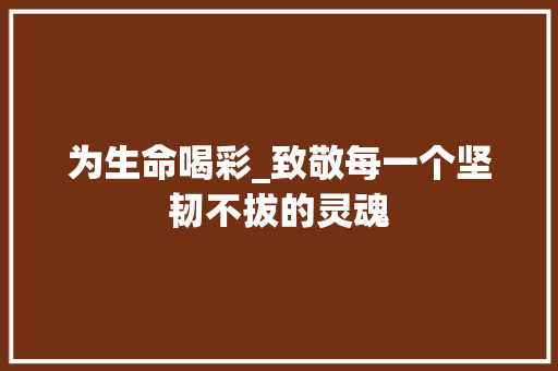 为生命喝彩_致敬每一个坚韧不拔的灵魂