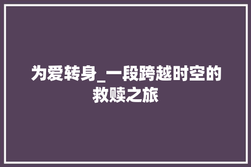 为爱转身_一段跨越时空的救赎之旅