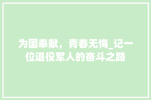 为国奉献，青春无悔_记一位退役军人的奋斗之路