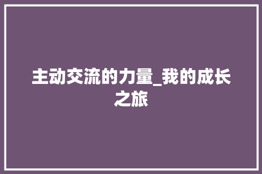 主动交流的力量_我的成长之旅