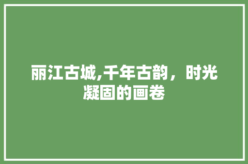 丽江古城,千年古韵，时光凝固的画卷