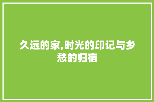 久远的家,时光的印记与乡愁的归宿