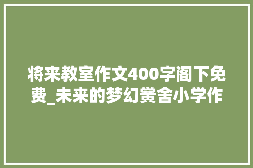 将来教室作文400字阁下免费_未来的梦幻黉舍小学作文 综述范文