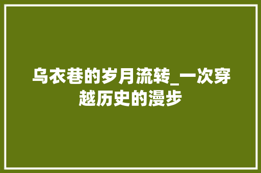 乌衣巷的岁月流转_一次穿越历史的漫步