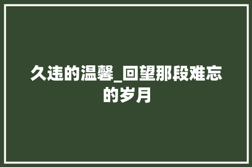 久违的温馨_回望那段难忘的岁月