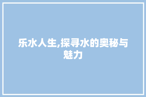 乐水人生,探寻水的奥秘与魅力