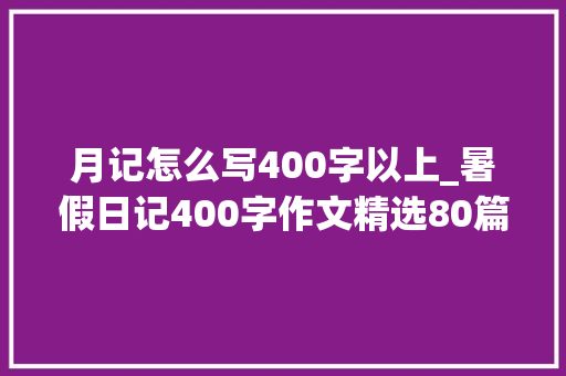 月记怎么写400字以上_暑假日记400字作文精选80篇