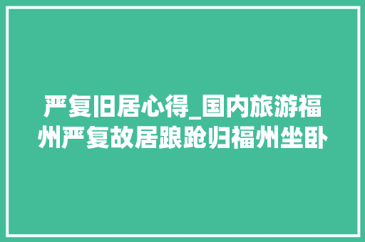 严复旧居心得_国内旅游福州严复故居踉跄归福州坐卧一小楼