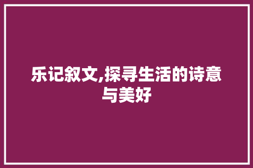 乐记叙文,探寻生活的诗意与美好