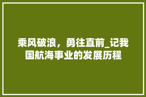 乘风破浪，勇往直前_记我国航海事业的发展历程