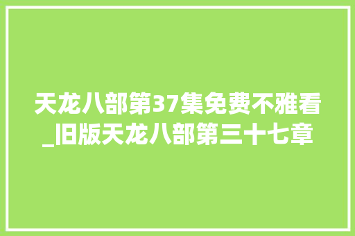 天龙八部第37集免费不雅看_旧版天龙八部第三十七章 丐帮之众 职场范文