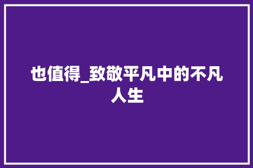 也值得_致敬平凡中的不凡人生