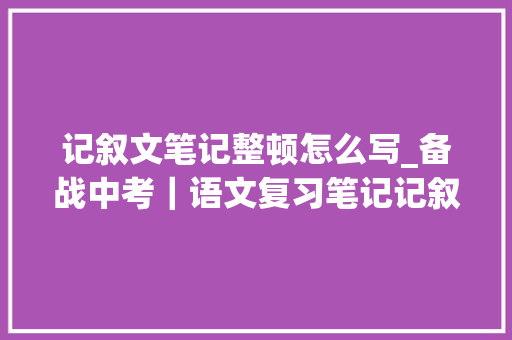 记叙文笔记整顿怎么写_备战中考｜语文复习笔记记叙文考点整理及答题方法