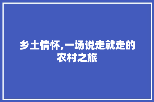 乡土情怀,一场说走就走的农村之旅