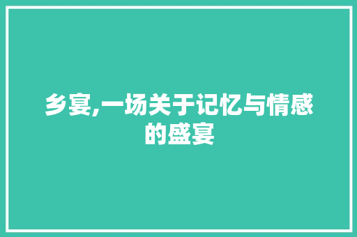 乡宴,一场关于记忆与情感的盛宴