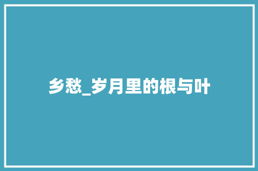 乡愁_岁月里的根与叶