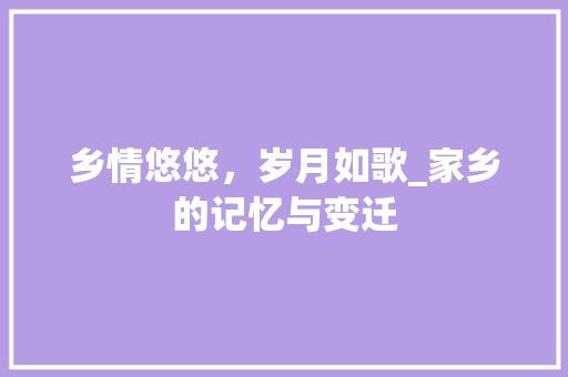 乡情悠悠，岁月如歌_家乡的记忆与变迁