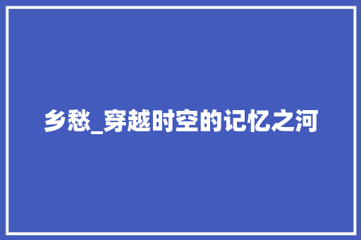 乡愁_穿越时空的记忆之河