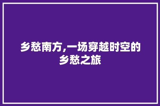 乡愁南方,一场穿越时空的乡愁之旅