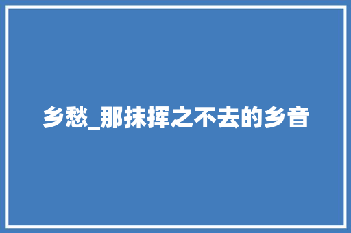 乡愁_那抹挥之不去的乡音