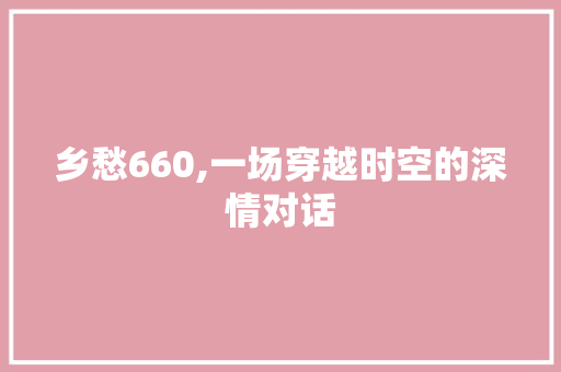 乡愁660,一场穿越时空的深情对话