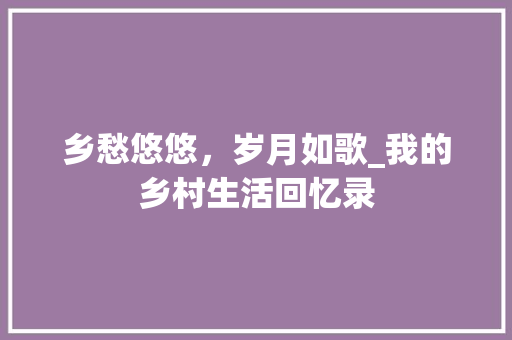 乡愁悠悠，岁月如歌_我的乡村生活回忆录