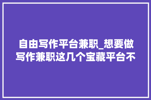 自由写作平台兼职_想要做写作兼职这几个宝藏平台不能不知道