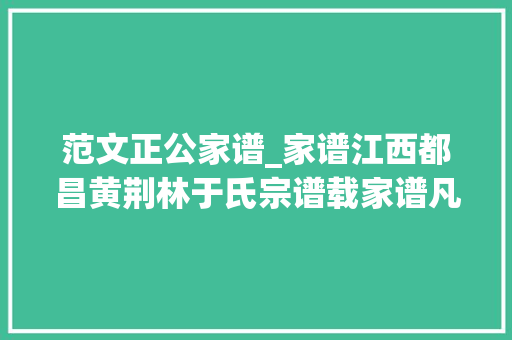 范文正公家谱_家谱江西都昌黄荆林于氏宗谱载家谱凡例与家规家训