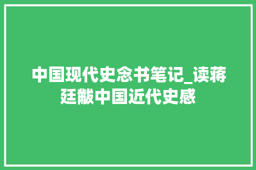 中国现代史念书笔记_读蒋廷黻中国近代史感 求职信范文