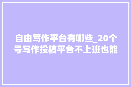 自由写作平台有哪些_20个号写作投稿平台不上班也能养活自己