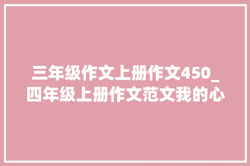 三年级作文上册作文450_四年级上册作文范文我的心儿怦怦跳10篇