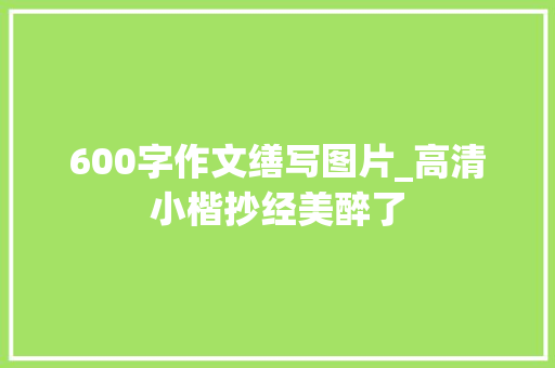 600字作文缮写图片_高清小楷抄经美醉了 求职信范文