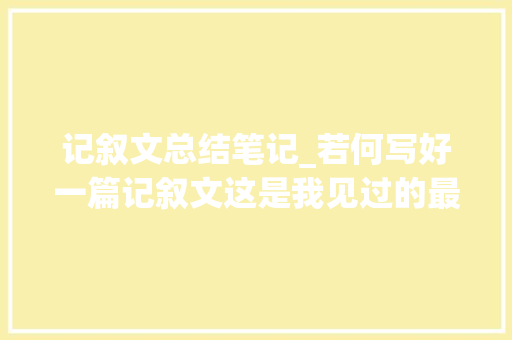 记叙文总结笔记_若何写好一篇记叙文这是我见过的最全的总结 报告范文