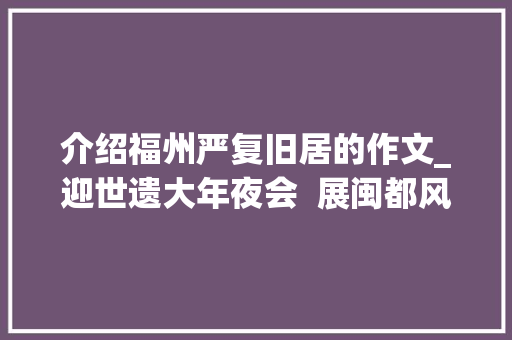 介绍福州严复旧居的作文_迎世遗大年夜会  展闽都风神严复哲人妙墨