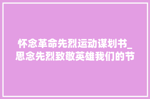 怀念革命先烈运动谋划书_思念先烈致敬英雄我们的节日• 清明主题活动传授教化筹划