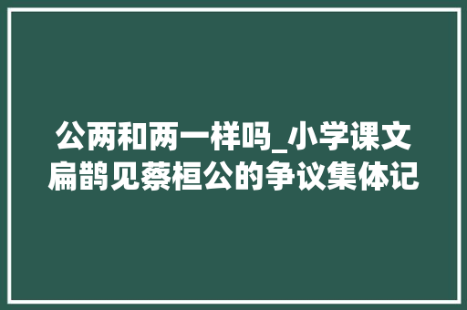 公两和两一样吗_小学课文扁鹊见蔡桓公的争议集体记忆掉足教材改了