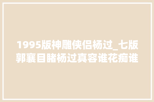 1995版神雕侠侣杨过_七版郭襄目睹杨过真容谁花痴谁被吓到谁才是一眼万年