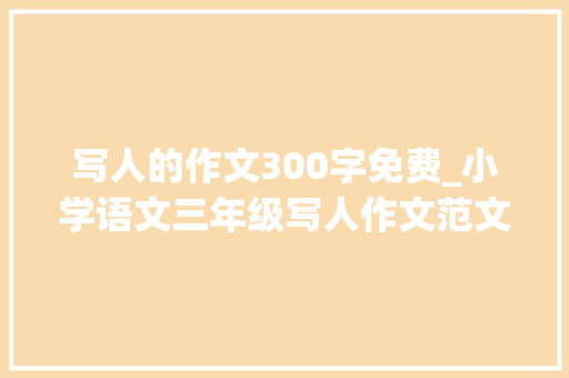 写人的作文300字免费_小学语文三年级写人作文范文30篇