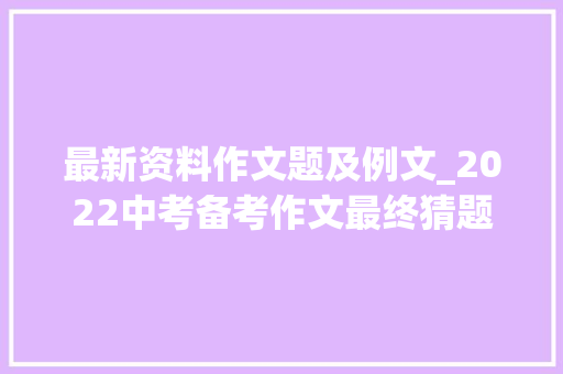 最新资料作文题及例文_2022中考备考作文最终猜题6个作文题目7篇满分范文