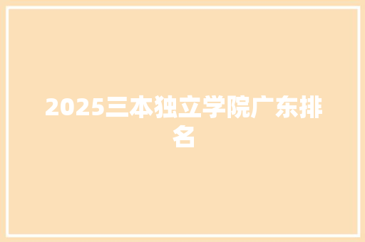 2025三本独立学院广东排名 未命名