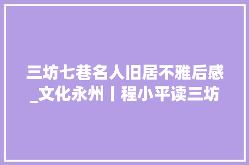 三坊七巷名人旧居不雅后感_文化永州丨程小平读三坊七巷有感