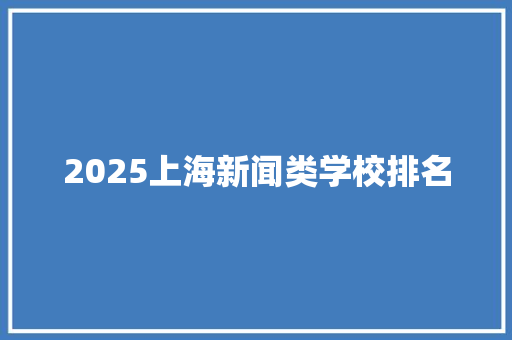 2025上海新闻类学校排名 未命名