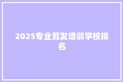 2025专业剪发培训学校排名 未命名